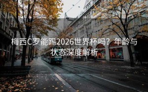 梅西C罗能踢2026世界杯吗？年龄与状态深度解析