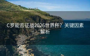 C罗能否征战2026世界杯？关键因素解析