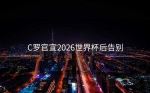 C罗官宣2026世界杯后告别