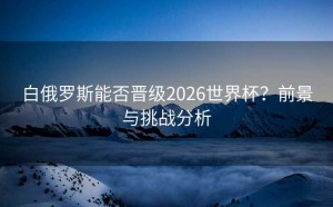 白俄罗斯能否晋级2026世界杯？前景与挑战分析