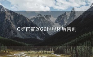 C罗官宣2026世界杯后告别