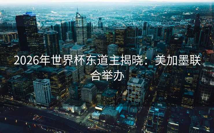 2026年世界杯东道主揭晓：美加墨联合举办