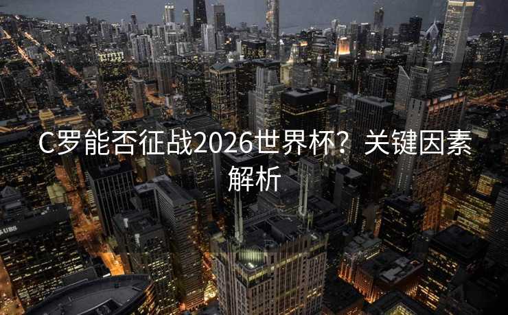 C罗能否征战2026世界杯？关键因素解析