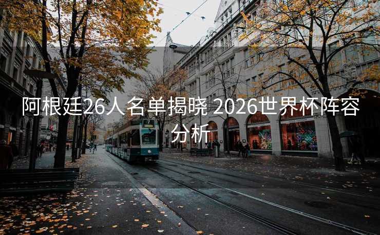 阿根廷26人名单揭晓 2026世界杯阵容分析