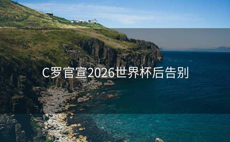 C罗官宣2026世界杯后告别