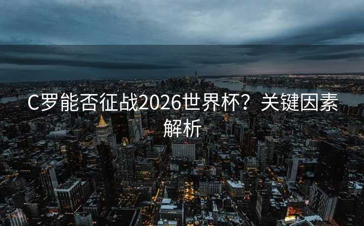 C罗能否征战2026世界杯？关键因素解析
