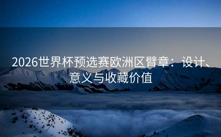 2026世界杯预选赛欧洲区臂章：设计、意义与收藏价值