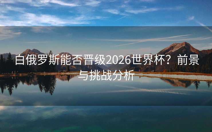 白俄罗斯能否晋级2026世界杯？前景与挑战分析