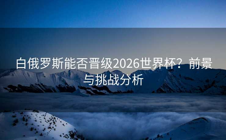 白俄罗斯能否晋级2026世界杯？前景与挑战分析