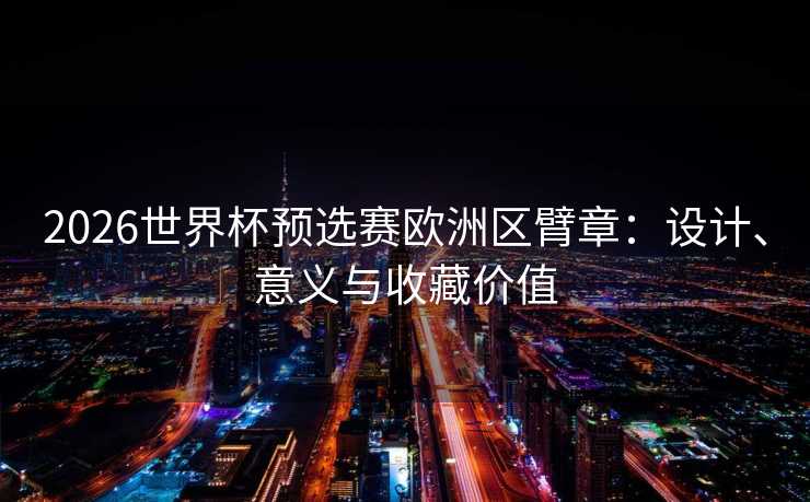 2026世界杯预选赛欧洲区臂章：设计、意义与收藏价值
