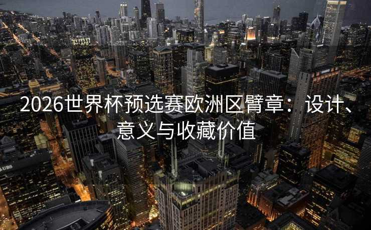 2026世界杯预选赛欧洲区臂章：设计、意义与收藏价值