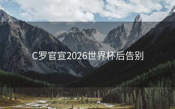 C罗官宣2026世界杯后告别