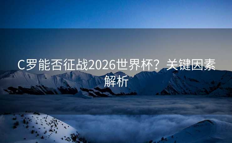 C罗能否征战2026世界杯？关键因素解析