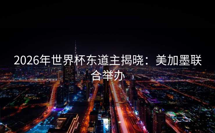 2026年世界杯东道主揭晓：美加墨联合举办
