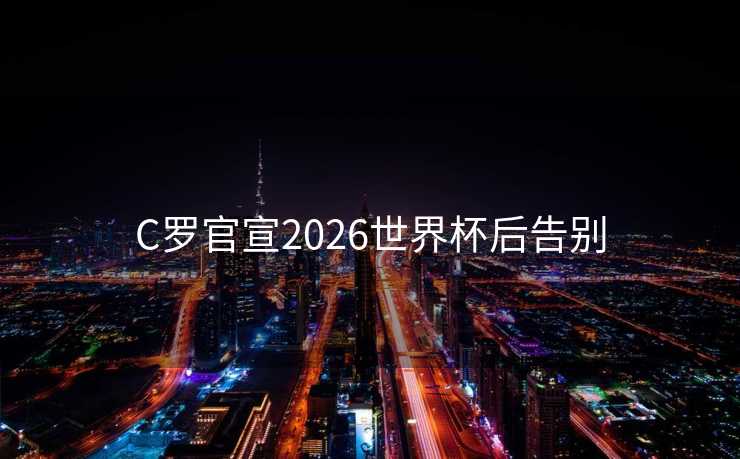 C罗官宣2026世界杯后告别 C罗官宣2026世界杯后告别
