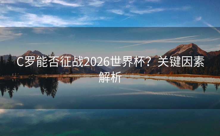 C罗能否征战2026世界杯?关键因素解析 C罗能否征战2026世界杯?关键因素解析