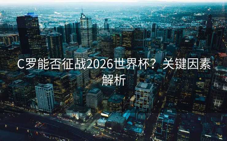 C罗能否征战2026世界杯?关键因素解析 C罗能否征战2026世界杯?关键因素解析