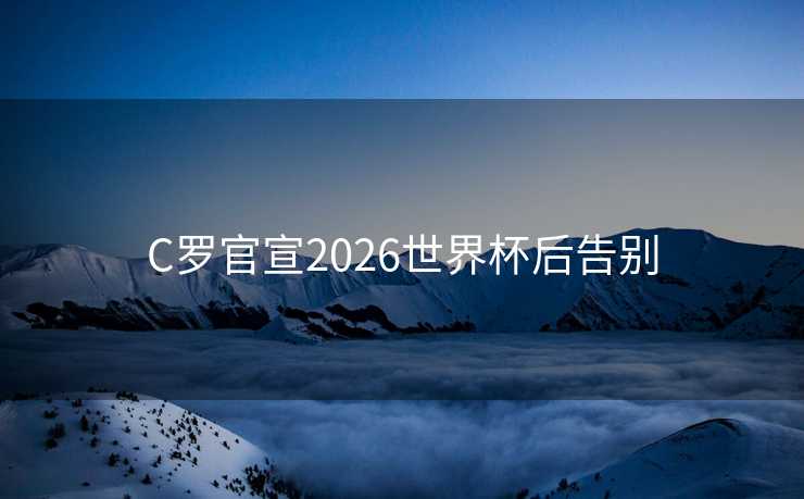 C罗官宣2026世界杯后告别 C罗官宣2026世界杯后告别