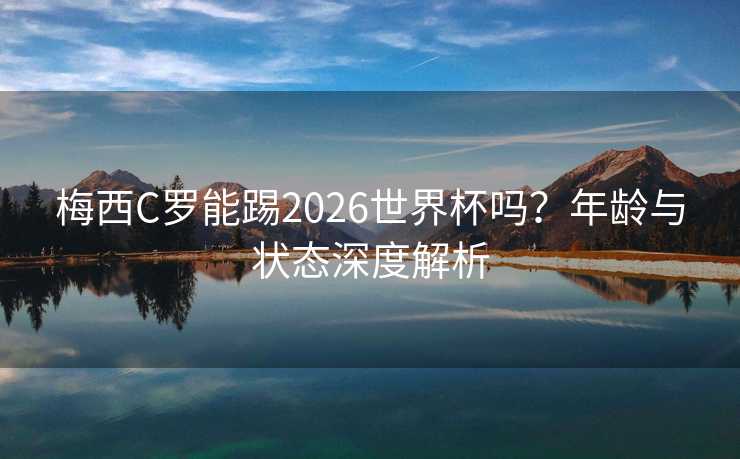梅西C罗能踢2026世界杯吗?年龄与状态深度解析 梅西C罗能踢2026世界杯吗?年龄与状态深度解析