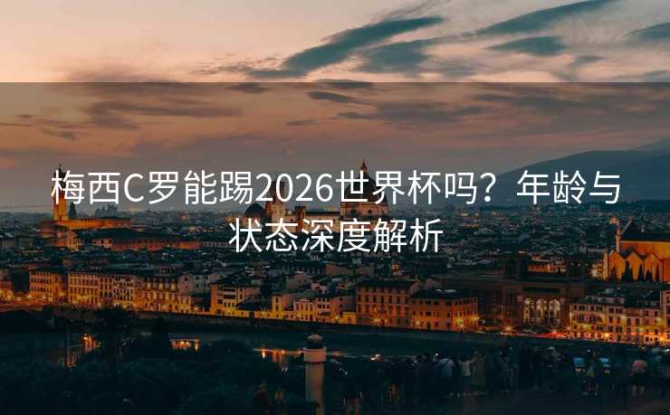 梅西C罗能踢2026世界杯吗?年龄与状态深度解析 梅西C罗能踢2026世界杯吗?年龄与状态深度解析