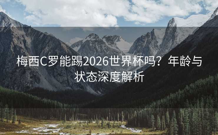 梅西C罗能踢2026世界杯吗?年龄与状态深度解析 梅西C罗能踢2026世界杯吗?年龄与状态深度解析