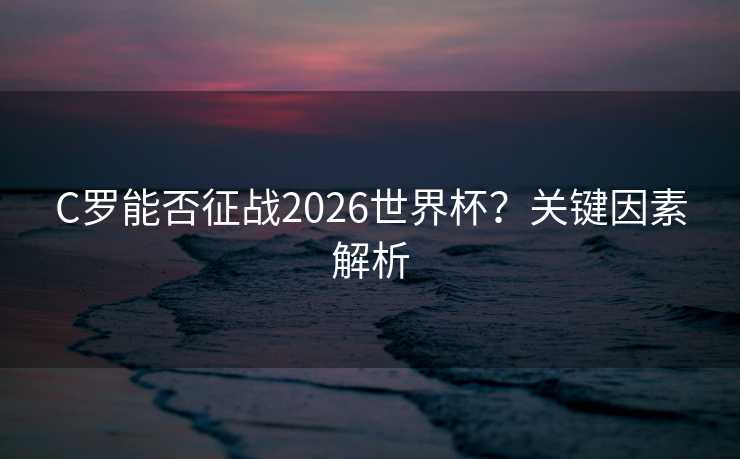C罗能否征战2026世界杯?关键因素解析 C罗能否征战2026世界杯?关键因素解析