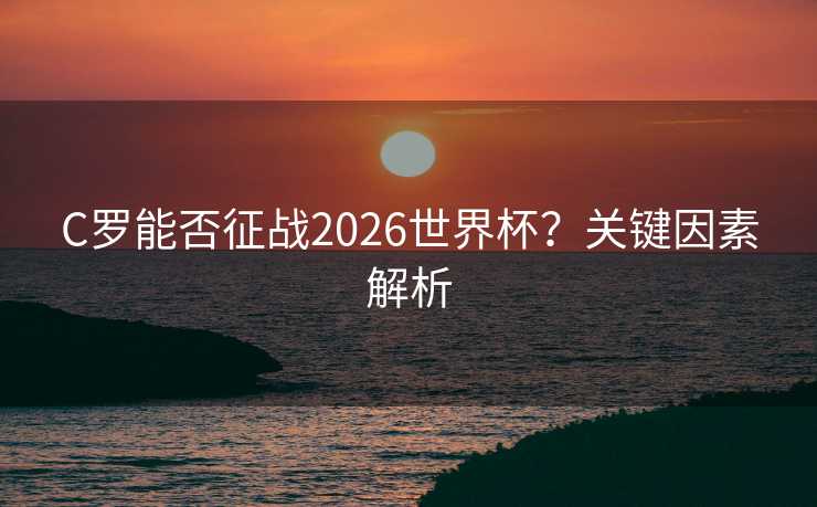 C罗能否征战2026世界杯?关键因素解析 C罗能否征战2026世界杯?关键因素解析