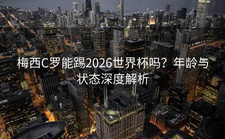 梅西C罗能踢2026世界杯吗?年龄与状态深度解析 梅西C罗能踢2026世界杯吗?年龄与状态深度解析
