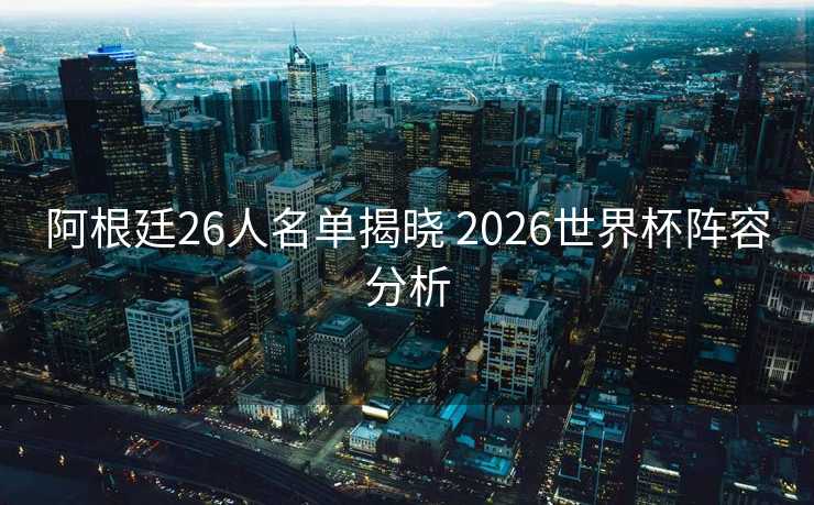 阿根廷26人名单揭晓 2026世界杯阵容分析 阿根廷26人名单揭晓 2026世界杯阵容分析