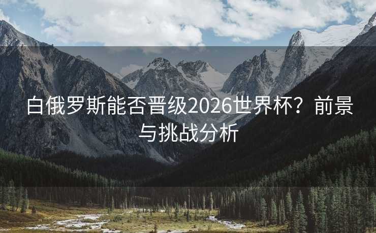 白俄罗斯能否晋级2026世界杯?前景与挑战分析 白俄罗斯能否晋级2026世界杯?前景与挑战分析