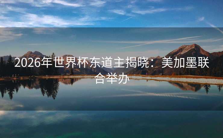 2026年世界杯东道主揭晓：美加墨联合举办