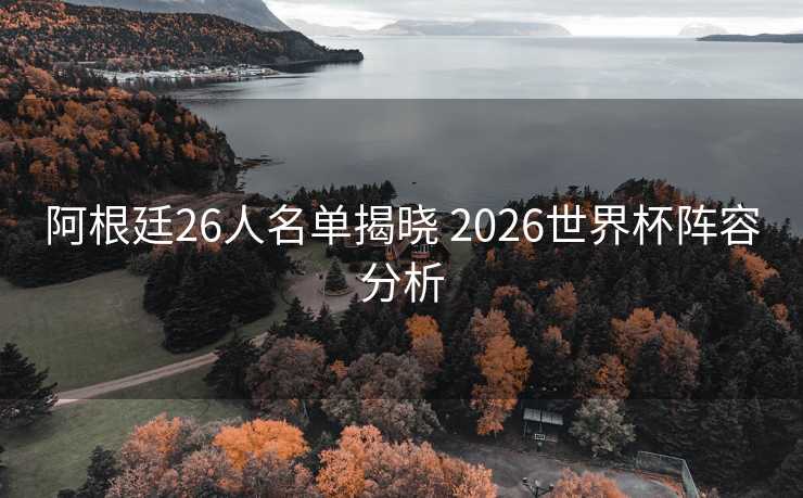 阿根廷26人名单揭晓 2026世界杯阵容分析 阿根廷26人名单揭晓 2026世界杯阵容分析