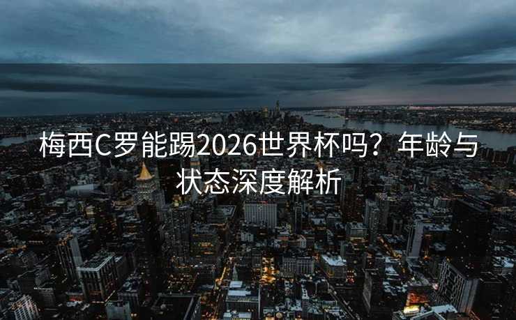 梅西C罗能踢2026世界杯吗?年龄与状态深度解析 梅西C罗能踢2026世界杯吗?年龄与状态深度解析