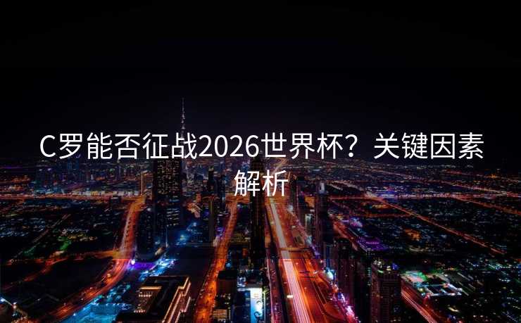 C罗能否征战2026世界杯?关键因素解析 C罗能否征战2026世界杯?关键因素解析