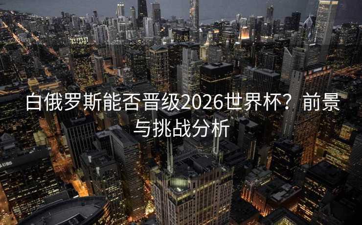 白俄罗斯能否晋级2026世界杯?前景与挑战分析 白俄罗斯能否晋级2026世界杯?前景与挑战分析