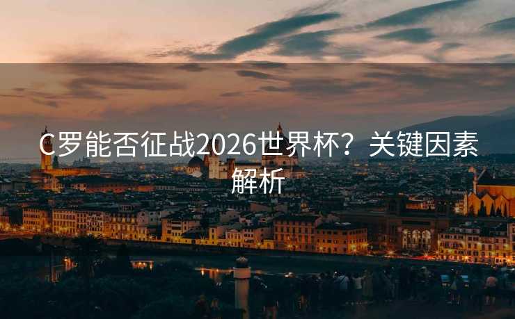 C罗能否征战2026世界杯?关键因素解析 C罗能否征战2026世界杯?关键因素解析