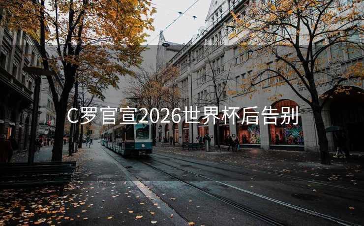 C罗官宣2026世界杯后告别 C罗官宣2026世界杯后告别