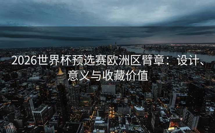 2026世界杯预选赛欧洲区臂章:设计、意义与收藏价值 2026世界杯预选赛欧洲区臂章:设计、意义与收藏价值