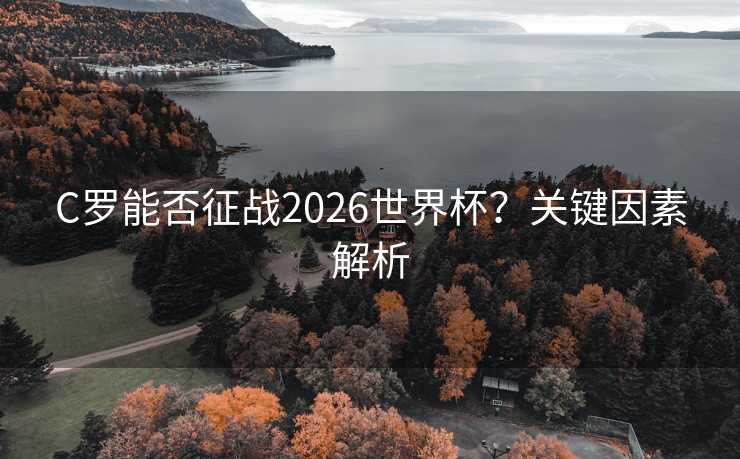 C罗能否征战2026世界杯?关键因素解析 C罗能否征战2026世界杯?关键因素解析