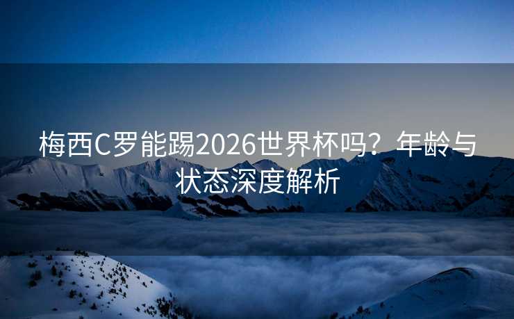 梅西C罗能踢2026世界杯吗?年龄与状态深度解析 梅西C罗能踢2026世界杯吗?年龄与状态深度解析