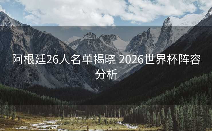 阿根廷26人名单揭晓 2026世界杯阵容分析 阿根廷26人名单揭晓 2026世界杯阵容分析