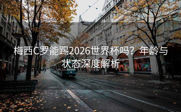梅西C罗能踢2026世界杯吗?年龄与状态深度解析 梅西C罗能踢2026世界杯吗?年龄与状态深度解析